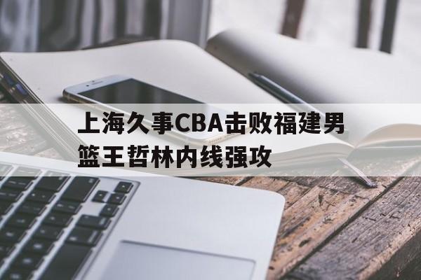 威尼斯人官网_上海久事cba击败福建男篮王哲林内线强攻了吗